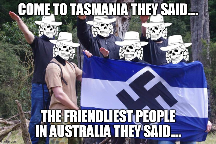 Nazi Tasmania | COME TO TASMANIA THEY SAID.... THE FRIENDLIEST PEOPLE IN AUSTRALIA THEY SAID.... | image tagged in nazis,tasmania,inbreds,australia,tasmanian | made w/ Imgflip meme maker
