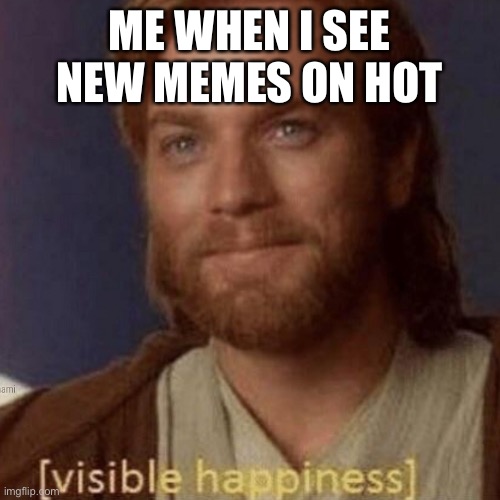 Keep em coming boys | ME WHEN I SEE NEW MEMES ON HOT | image tagged in visible happiness | made w/ Imgflip meme maker
