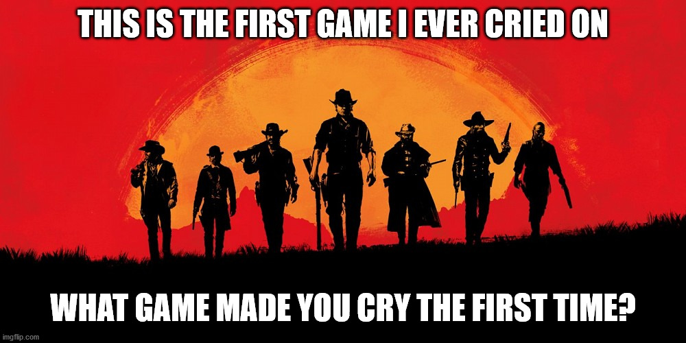Which game made you cry for the first time? | THIS IS THE FIRST GAME I EVER CRIED ON; WHAT GAME MADE YOU CRY THE FIRST TIME? | image tagged in red dead 2 | made w/ Imgflip meme maker