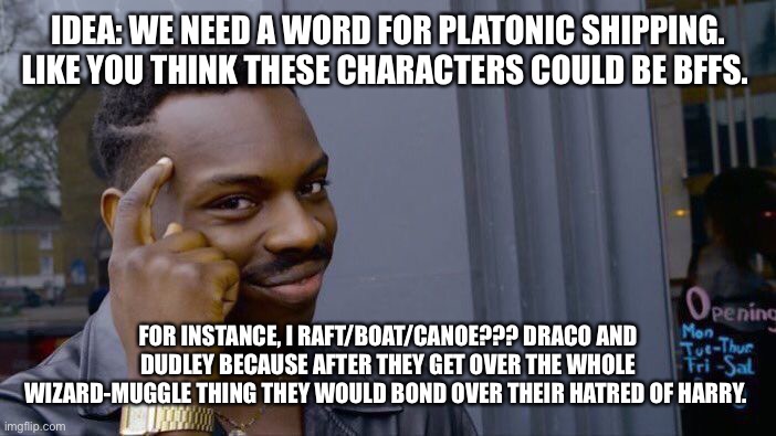 Rafting, anyone? | IDEA: WE NEED A WORD FOR PLATONIC SHIPPING. LIKE YOU THINK THESE CHARACTERS COULD BE BFFS. FOR INSTANCE, I RAFT/BOAT/CANOE??? DRACO AND DUDLEY BECAUSE AFTER THEY GET OVER THE WHOLE WIZARD-MUGGLE THING THEY WOULD BOND OVER THEIR HATRED OF HARRY. | image tagged in memes,roll safe think about it,harry potter,ship,shipping,good idea | made w/ Imgflip meme maker