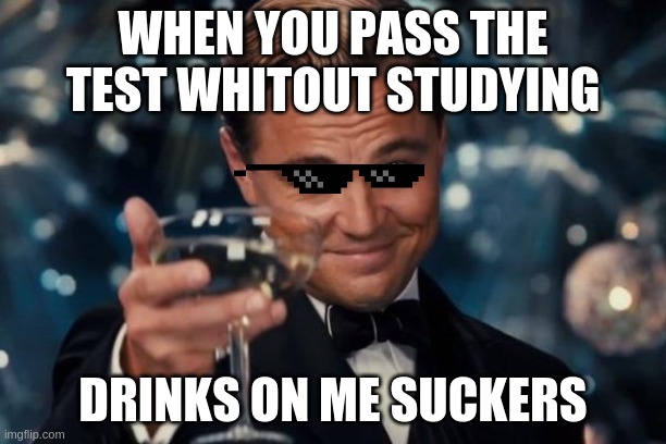 Home school | WHEN YOU PASS THE TEST WHITOUT STUDYING; DRINKS ON ME SUCKERS | image tagged in memes,leonardo dicaprio cheers,funny,meme | made w/ Imgflip meme maker