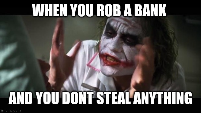 And everybody loses their minds | WHEN YOU ROB A BANK; AND YOU DONT STEAL ANYTHING | image tagged in memes,and everybody loses their minds | made w/ Imgflip meme maker