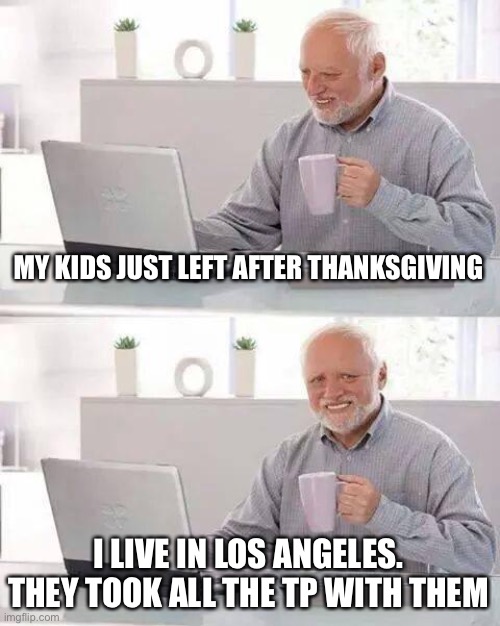 Hide the Pain Harold | MY KIDS JUST LEFT AFTER THANKSGIVING; I LIVE IN LOS ANGELES.
THEY TOOK ALL THE TP WITH THEM | image tagged in memes,hide the pain harold | made w/ Imgflip meme maker