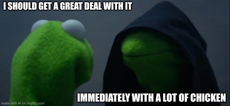 Damnit making me crave Popeyes now | I SHOULD GET A GREAT DEAL WITH IT; IMMEDIATELY WITH A LOT OF CHICKEN | image tagged in memes,evil kermit,ai meme | made w/ Imgflip meme maker