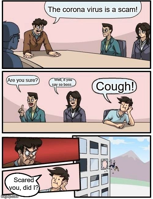 Boardroom Meeting Suggestion | The corona virus is a scam! Are you sure? Well, if you say so boss... Cough! Scared you, did I? | image tagged in memes,boardroom meeting suggestion,coronavirus | made w/ Imgflip meme maker