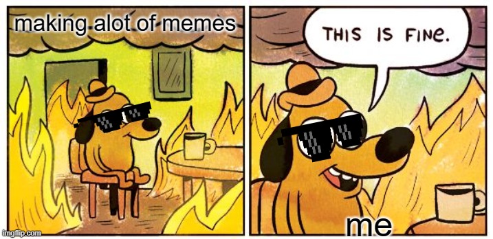 TOO MANY MEMES IN THE MAKING | making alot of memes; me | image tagged in memes,this is fine | made w/ Imgflip meme maker