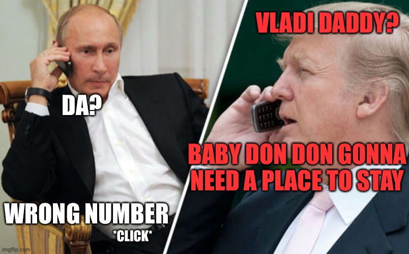 Putin/Trump phone call | VLADI DADDY? DA? BABY DON DON GONNA NEED A PLACE TO STAY; WRONG NUMBER; *CLICK* | image tagged in putin/trump phone call,donald trump you're fired,donald trump is an idiot,election 2020,russian collusion | made w/ Imgflip meme maker