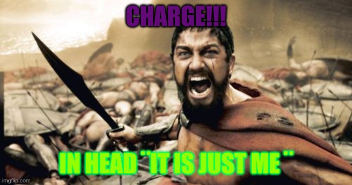 Sparta Leonidas | CHARGE!!! IN HEAD ¨IT IS JUST ME ¨ | image tagged in memes,sparta leonidas | made w/ Imgflip meme maker