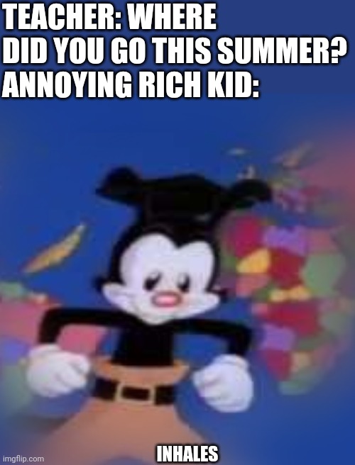 YAKKO | TEACHER: WHERE DID YOU GO THIS SUMMER?
ANNOYING RICH KID: INHALES | image tagged in yakko | made w/ Imgflip meme maker