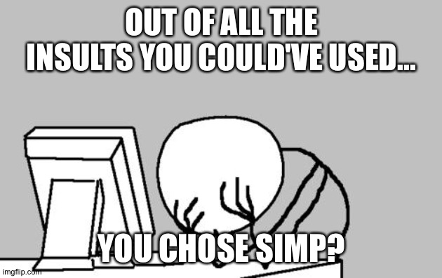 Computer Guy Facepalm Meme | OUT OF ALL THE INSULTS YOU COULD'VE USED... YOU CHOSE SIMP? | image tagged in memes,computer guy facepalm | made w/ Imgflip meme maker
