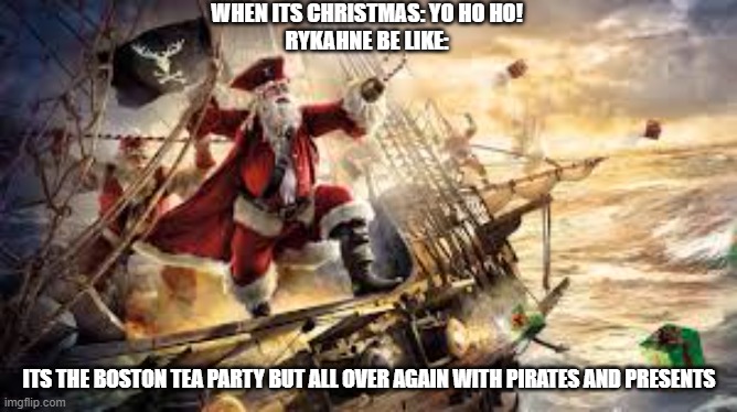 This meme is for RYKAHNE but you guys can comment on it to | WHEN ITS CHRISTMAS: YO HO HO!
RYKAHNE BE LIKE:; ITS THE BOSTON TEA PARTY BUT ALL OVER AGAIN WITH PIRATES AND PRESENTS | image tagged in rykahne,pirate,christmas,boston tea party | made w/ Imgflip meme maker