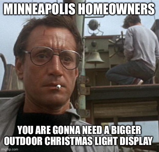 jaws | MINNEAPOLIS HOMEOWNERS; YOU ARE GONNA NEED A BIGGER OUTDOOR CHRISTMAS LIGHT DISPLAY | image tagged in jaws | made w/ Imgflip meme maker