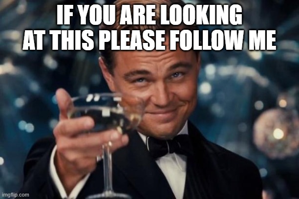 I NEED people to follow me | IF YOU ARE LOOKING AT THIS PLEASE FOLLOW ME | image tagged in memes,leonardo dicaprio cheers | made w/ Imgflip meme maker