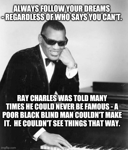 Reach for the stars | ALWAYS FOLLOW YOUR DREAMS - REGARDLESS OF WHO SAYS YOU CAN'T. RAY CHARLES WAS TOLD MANY TIMES HE COULD NEVER BE FAMOUS - A POOR BLACK BLIND MAN COULDN'T MAKE IT.  HE COULDN'T SEE THINGS THAT WAY. | image tagged in ray charles | made w/ Imgflip meme maker