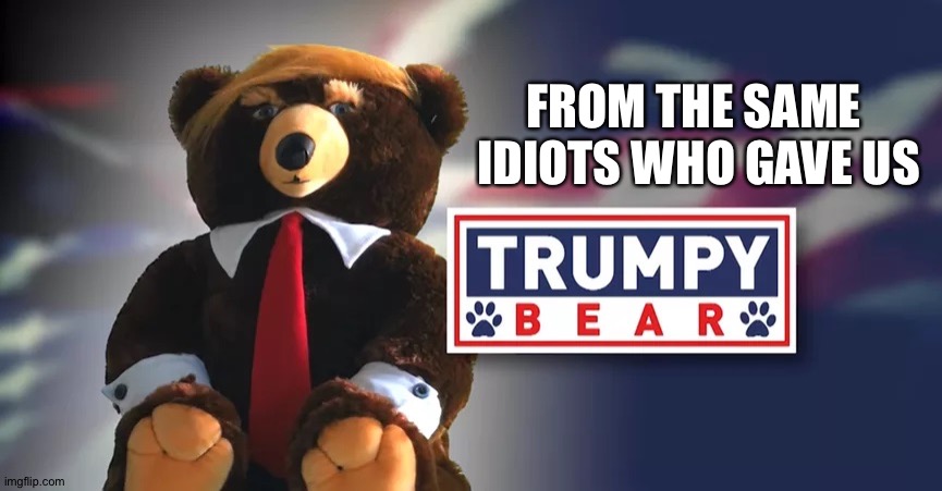 Trumpy Bear | FROM THE SAME 
IDIOTS WHO GAVE US | image tagged in trumpy bear | made w/ Imgflip meme maker