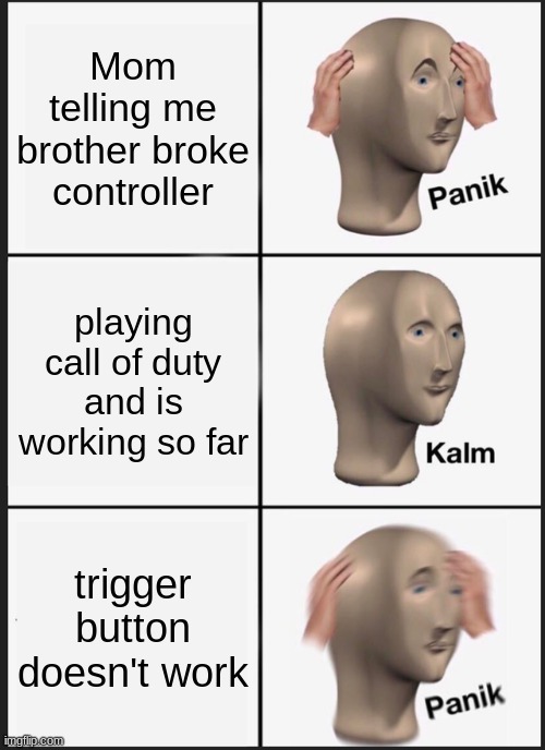 just another meme | Mom telling me brother broke controller; playing call of duty and is working so far; trigger button doesn't work | image tagged in memes,panik kalm panik | made w/ Imgflip meme maker