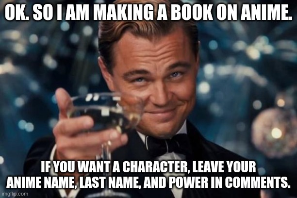 Anyone wanna be in my book? | OK. SO I AM MAKING A BOOK ON ANIME. IF YOU WANT A CHARACTER, LEAVE YOUR ANIME NAME, LAST NAME, AND POWER IN COMMENTS. | image tagged in memes,leonardo dicaprio cheers | made w/ Imgflip meme maker