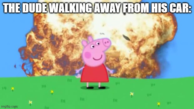 Epic Peppa Pig. | THE DUDE WALKING AWAY FROM HIS CAR: | image tagged in epic peppa pig | made w/ Imgflip meme maker