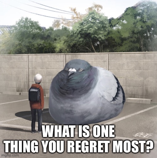 Beeg Birb | WHAT IS ONE THING YOU REGRET MOST? | image tagged in beeg birb | made w/ Imgflip meme maker