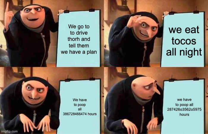 Gru's Plan Meme | We go to to drive thorh and tell them we have a plan we eat tocos all night We have to poop all 386728466474 hours we have to poop all 28742 | image tagged in memes,gru's plan | made w/ Imgflip meme maker