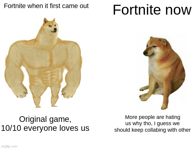 Fortnite has a lot of differences now | Fortnite when it first came out; Fortnite now; Original game, 10/10 everyone loves us; More people are hating us why tho, I guess we should keep collabing with other | image tagged in memes,buff doge vs cheems | made w/ Imgflip meme maker