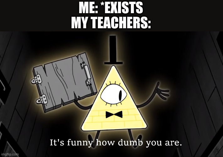 It's Funny How Dumb You Are Bill Cipher | ME: *EXISTS
MY TEACHERS: | image tagged in it's funny how dumb you are bill cipher | made w/ Imgflip meme maker