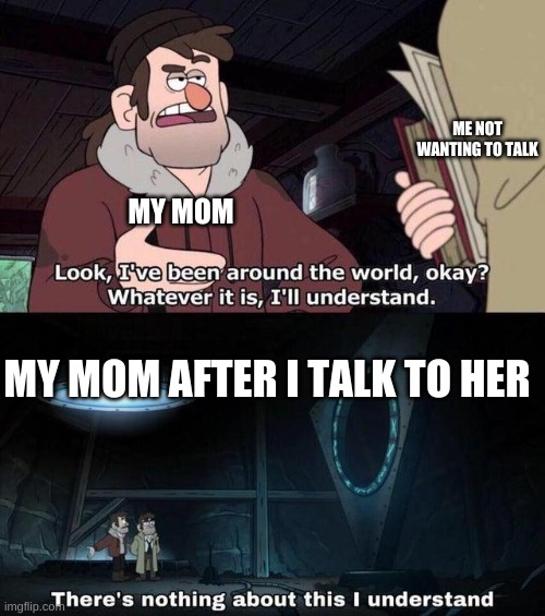 Gravity Falls Understanding | ME NOT WANTING TO TALK; MY MOM; MY MOM AFTER I TALK TO HER | image tagged in gravity falls understanding | made w/ Imgflip meme maker