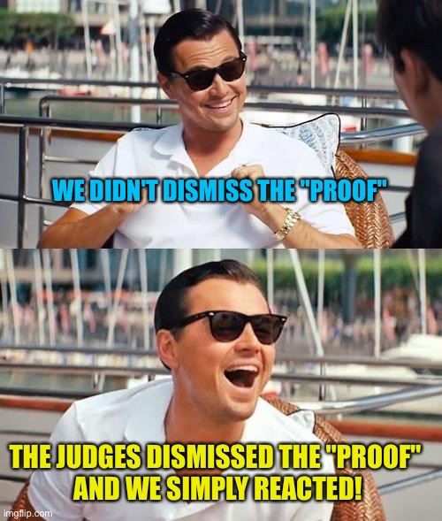 Leonardo Dicaprio Wolf Of Wall Street Meme | WE DIDN'T DISMISS THE "PROOF" THE JUDGES DISMISSED THE "PROOF" 
AND WE SIMPLY REACTED! | image tagged in memes,leonardo dicaprio wolf of wall street | made w/ Imgflip meme maker