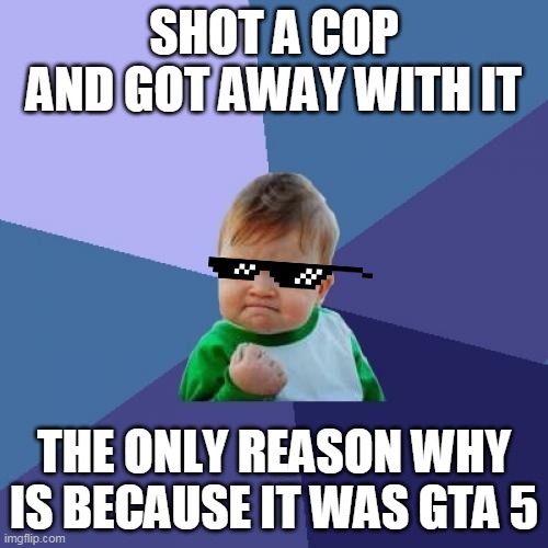 Gta 5 meme (plz upvote) |  SHOT A COP AND GOT AWAY WITH IT; THE ONLY REASON WHY IS BECAUSE IT WAS GTA 5 | image tagged in memes,success kid | made w/ Imgflip meme maker