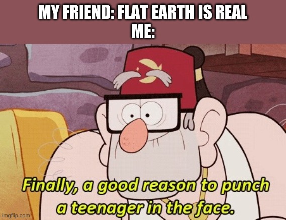 gravity falls | MY FRIEND: FLAT EARTH IS REAL
ME: | image tagged in gravity falls | made w/ Imgflip meme maker