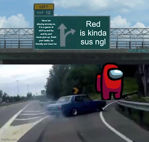 Left Exit 12 Off Ramp | Have fun playing among us, it is a game of skill try and try and try and never give up, finish your tasks, be freindly and have fun; Red is kinda sus ngl | image tagged in memes,left exit 12 off ramp | made w/ Imgflip meme maker