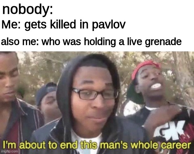 pavlov is a pretty good game | nobody:; Me: gets killed in pavlov; also me: who was holding a live grenade | image tagged in i m about to end this man s whole career,vr | made w/ Imgflip meme maker