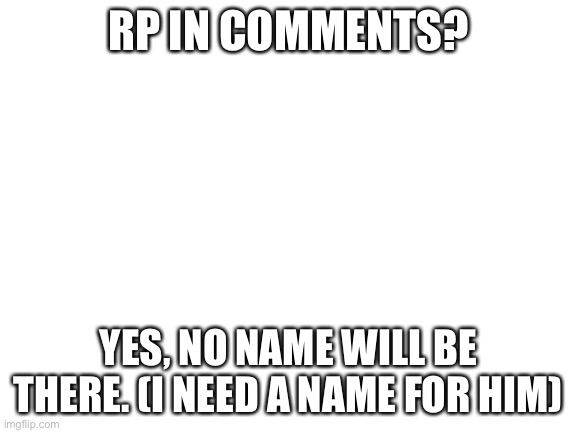 RP anyone? | RP IN COMMENTS? YES, NO NAME WILL BE THERE. (I NEED A NAME FOR HIM) | image tagged in blank white template,what can i say except aaaaaaaaaaa | made w/ Imgflip meme maker