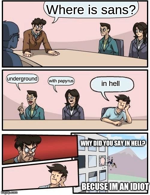 Boardroom Meeting Suggestion Meme | Where is sans? underground; with papyrus; in hell; WHY DID YOU SAY IN HELL? BECUSE IM AN IDIOT | image tagged in memes,boardroom meeting suggestion | made w/ Imgflip meme maker