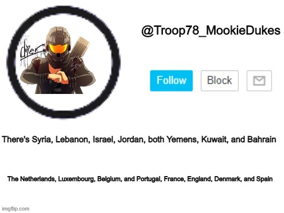 Troop78_MookieDukes | The Netherlands, Luxembourg, Belgium, and Portugal, France, England, Denmark, and Spain; There's Syria, Lebanon, Israel, Jordan, both Yemens, Kuwait, and Bahrain | image tagged in troop78_mookiedukes | made w/ Imgflip meme maker