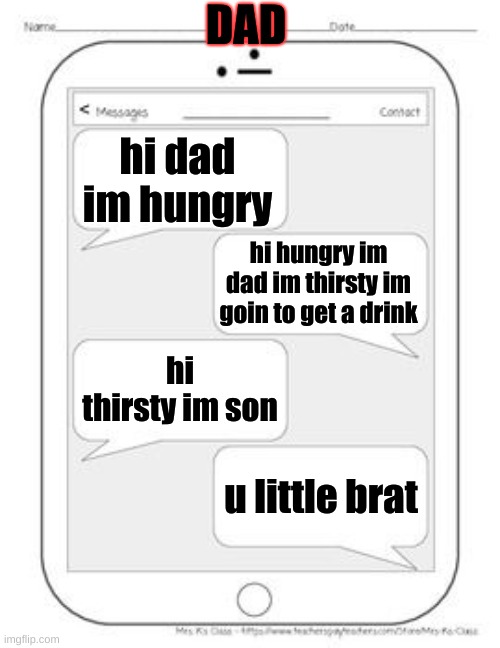 Text messages | DAD; hi dad im hungry; hi hungry im dad im thirsty im goin to get a drink; hi thirsty im son; u little brat | image tagged in text messages | made w/ Imgflip meme maker