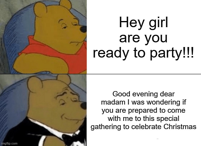 Tuxedo Winnie the Pooh Party version | Hey girl are you ready to party!!! Good evening dear madam I was wondering if you are prepared to come with me to this special gathering to celebrate Christmas | image tagged in memes,tuxedo winnie the pooh | made w/ Imgflip meme maker