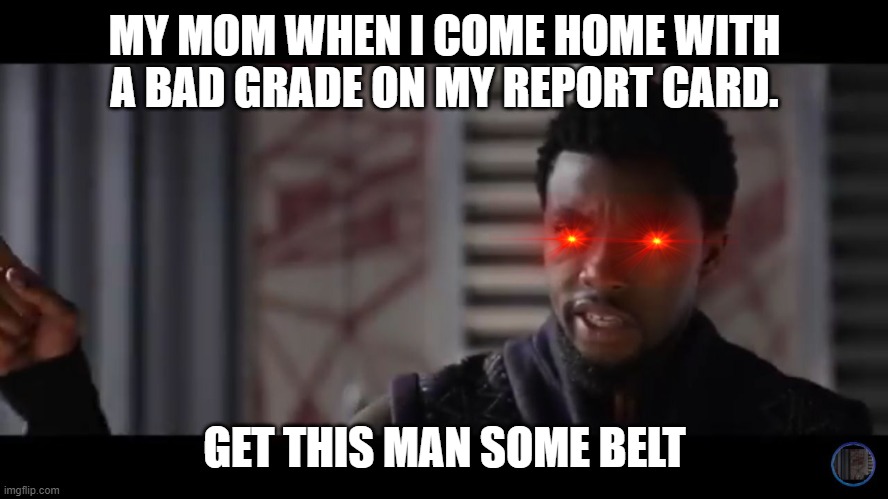 my life | MY MOM WHEN I COME HOME WITH A BAD GRADE ON MY REPORT CARD. GET THIS MAN SOME BELT | image tagged in black panther - get this man a shield | made w/ Imgflip meme maker