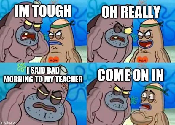 How Tough Are You | OH REALLY; IM TOUGH; I SAID BAD MORNING TO MY TEACHER; COME ON IN | image tagged in memes,how tough are you | made w/ Imgflip meme maker