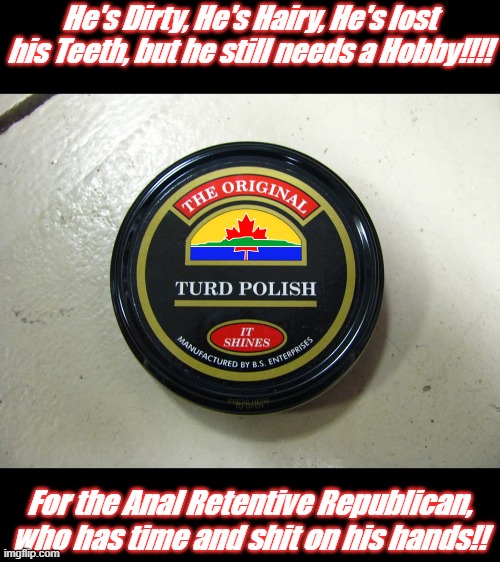 Dirty and Hairy Turd Polish | He's Dirty, He's Hairy, He's lost his Teeth, but he still needs a Hobby!!!! For the Anal Retentive Republican, who has time and shit on his hands!! | image tagged in dirty and hairy turd polish,img | made w/ Imgflip meme maker
