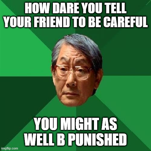 B Careful | HOW DARE YOU TELL YOUR FRIEND TO BE CAREFUL; YOU MIGHT AS WELL B PUNISHED | image tagged in memes,high expectations asian father | made w/ Imgflip meme maker