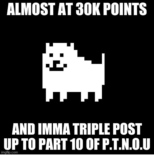 Annoying Dog(undertale) | ALMOST AT 30K POINTS; AND IMMA TRIPLE POST UP TO PART 10 OF P.T.N.O.U | image tagged in annoying dog undertale | made w/ Imgflip meme maker