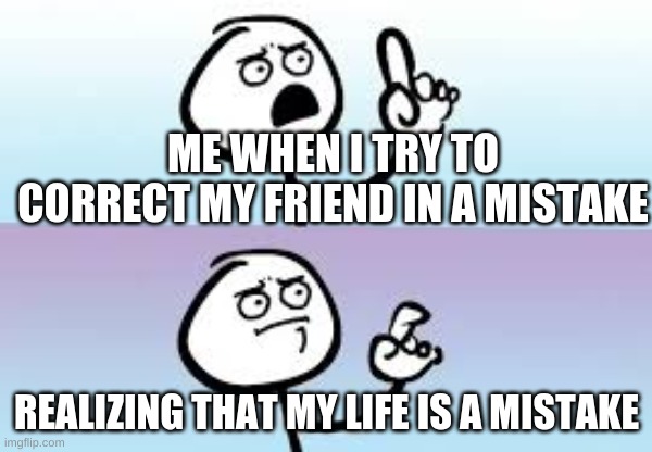 upvote if dis tru for u too | ME WHEN I TRY TO CORRECT MY FRIEND IN A MISTAKE; REALIZING THAT MY LIFE IS A MISTAKE | image tagged in holding up finger | made w/ Imgflip meme maker