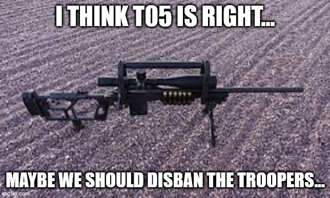 Ten Kings Sniper Rifle | I THINK T05 IS RIGHT... MAYBE WE SHOULD DISBAN THE TROOPERS... | image tagged in ten kings sniper rifle | made w/ Imgflip meme maker