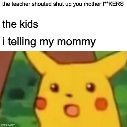 Surprised Pikachu | the teacher shouted shut up you mother f**KERS; the kids; i telling my mommy | image tagged in memes,surprised pikachu | made w/ Imgflip meme maker