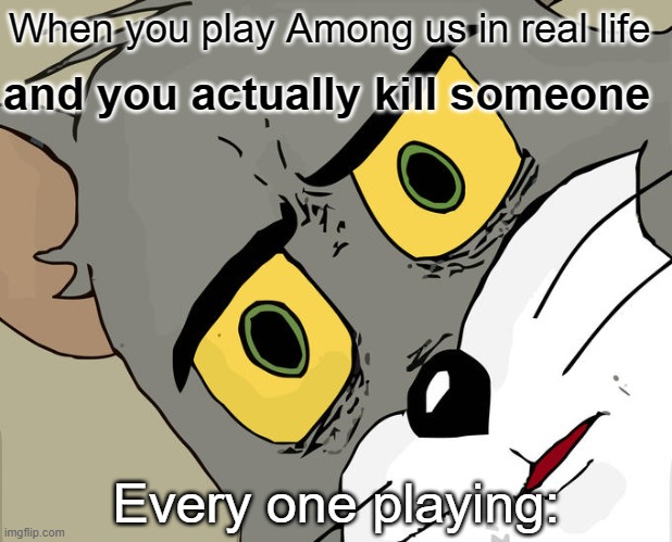 Unsettled me | When you play Among us in real life; and you actually kill someone; Every one playing: | image tagged in memes,unsettled tom | made w/ Imgflip meme maker