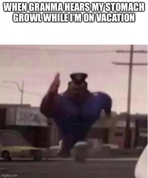 Officer Earl Running | WHEN GRANMA HEARS MY STOMACH GROWL WHILE I’M ON VACATION | image tagged in officer earl running | made w/ Imgflip meme maker