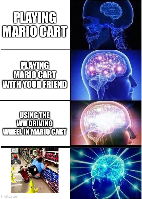 Expanding Brain | PLAYING MARIO CART; PLAYING MARIO CART WITH YOUR FRIEND; USING THE WII DRIVING WHEEL IN MARIO CART | image tagged in memes,expanding brain | made w/ Imgflip meme maker