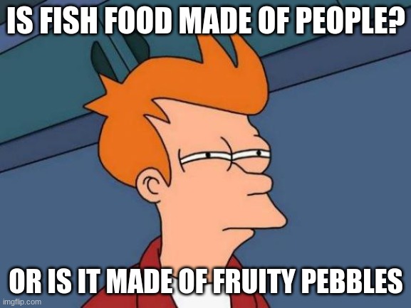 Futurama Fry | IS FISH FOOD MADE OF PEOPLE? OR IS IT MADE OF FRUITY PEBBLES | image tagged in memes,futurama fry | made w/ Imgflip meme maker