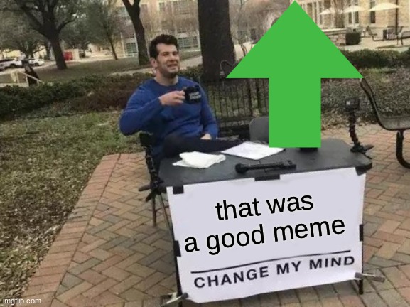 Change My Mind Meme | that was a good meme | image tagged in memes,change my mind | made w/ Imgflip meme maker